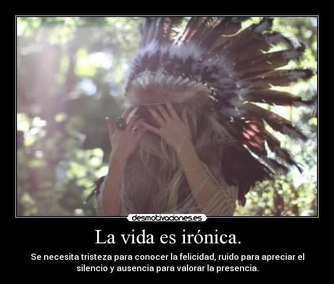La vida es irónica. - Se necesita tristeza para conocer la felicidad, ruido para apreciar el
silencio y ausencia para valorar la presencia.