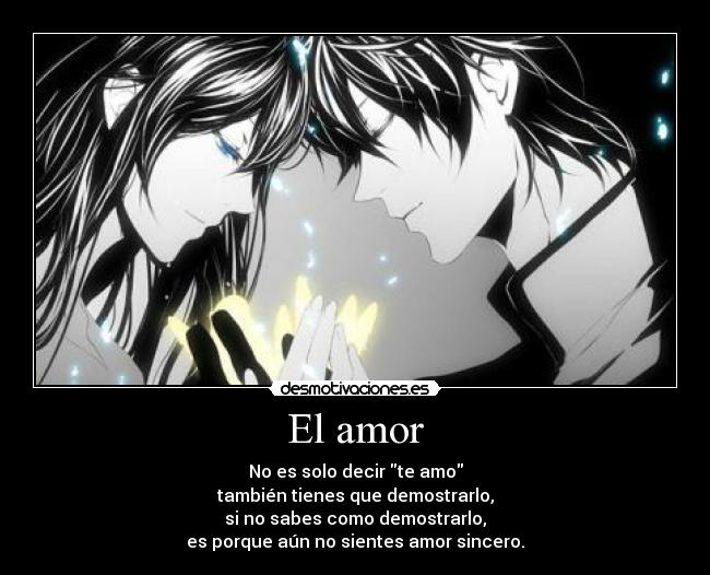 El amor - No es solo decir te amo
también tienes que demostrarlo,
si no sabes como demostrarlo,
es porque aún no sientes amor sincero.