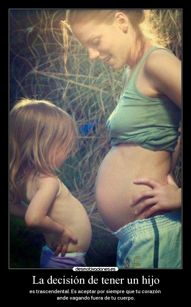 La decisión de tener un hijo - es trascendental. Es aceptar por siempre que tu corazón 
ande vagando fuera de tu cuerpo.