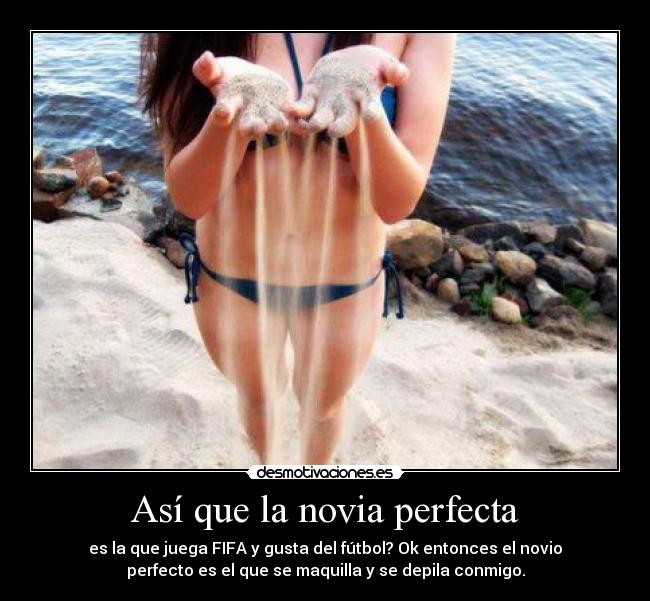 Así que la novia perfecta - es la que juega FIFA y gusta del fútbol? Ok entonces el novio
perfecto es el que se maquilla y se depila conmigo.