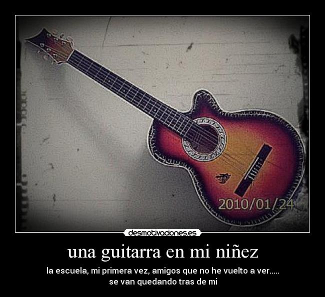 una guitarra en mi niñez - la escuela, mi primera vez, amigos que no he vuelto a ver.....
se van quedando tras de mi