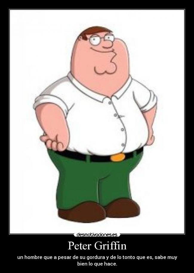 Peter Griffin - un hombre que a pesar de su gordura y de lo tonto que es, sabe muy bien lo que hace.