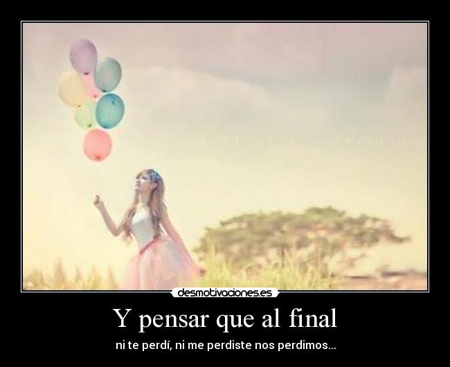 Y pensar que al final - ni te perdí, ni me perdiste nos perdimos...