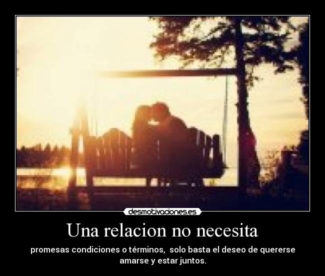 Una relacion no necesita - promesas condiciones o términos,  solo basta el deseo de quererse
amarse y estar juntos.