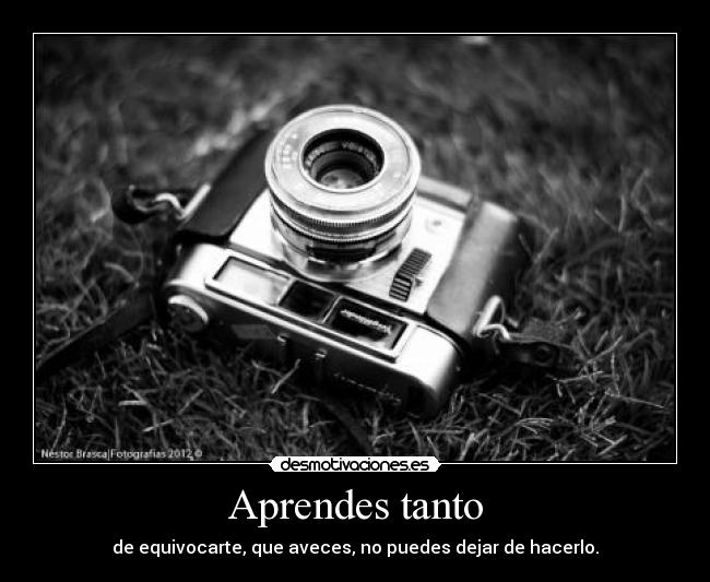 Aprendes tanto - de equivocarte, que aveces, no puedes dejar de hacerlo.