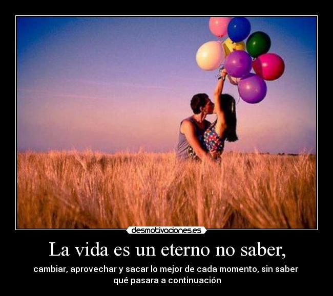 La vida es un eterno no saber, - cambiar, aprovechar y sacar lo mejor de cada momento, sin saber
qué pasara a continuación