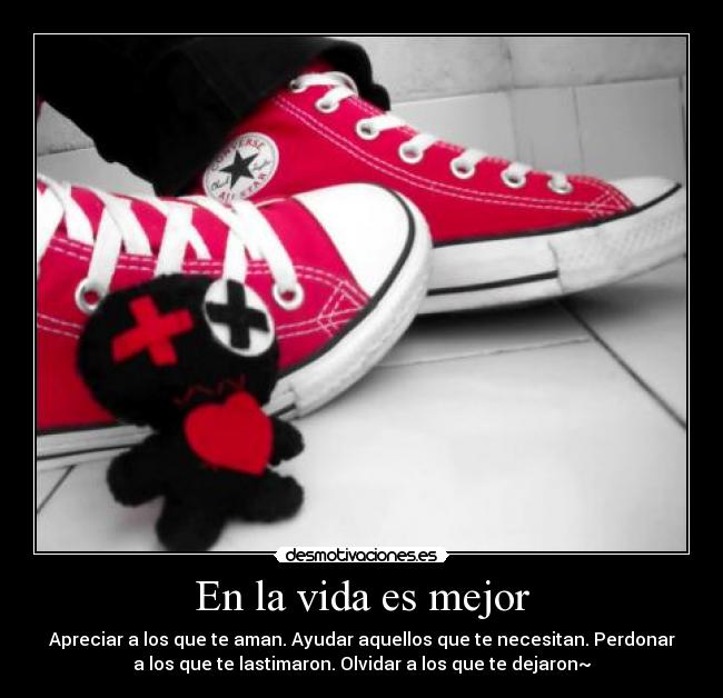 En la vida es mejor - Apreciar a los que te aman. Ayudar aquellos que te necesitan. Perdonar
a los que te lastimaron. Olvidar a los que te dejaron~