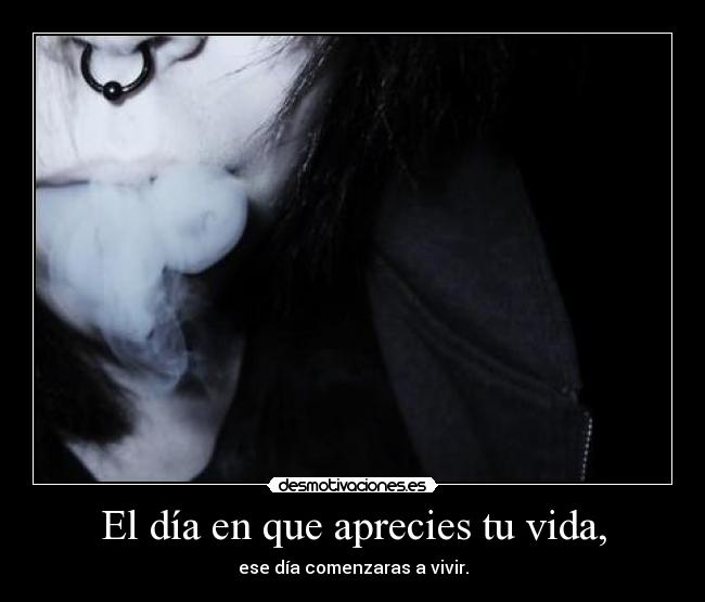 El día en que aprecies tu vida, -