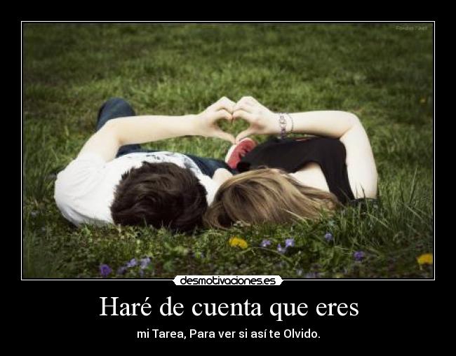 Haré de cuenta que eres - mi Tarea, Para ver si así te Olvido.