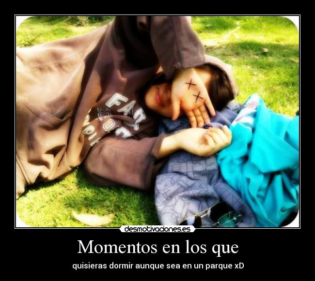 Momentos en los que - quisieras dormir aunque sea en un parque xD