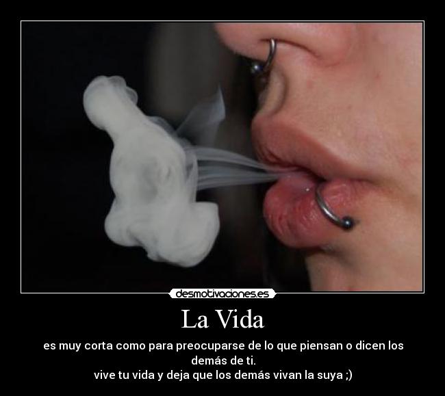 La Vida - es muy corta como para preocuparse de lo que piensan o dicen los demás de ti.
vive tu vida y deja que los demás vivan la suya ;)