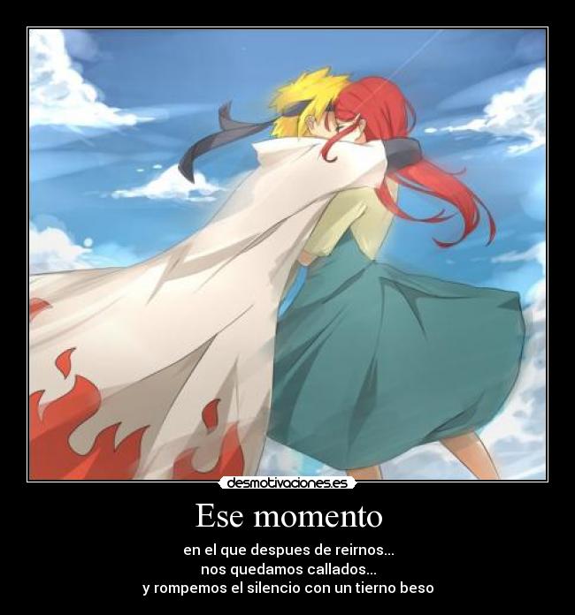 Ese momento - en el que despues de reirnos...
nos quedamos callados...
y rompemos el silencio con un tierno beso