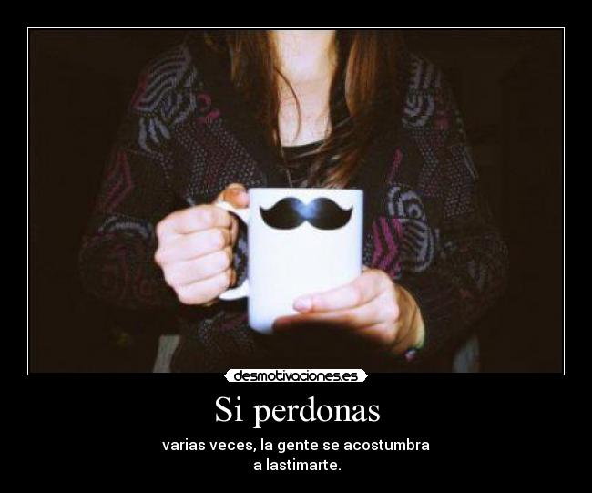 Si perdonas - varias veces, la gente se acostumbra
a lastimarte.