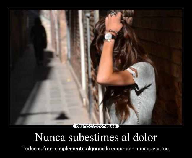 Nunca subestimes al dolor - Todos sufren, simplemente algunos lo esconden mas que otros.