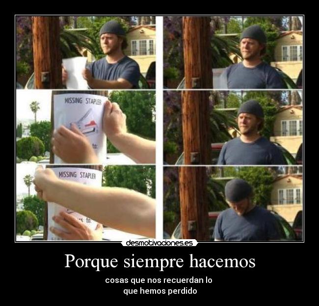 Porque siempre hacemos - cosas que nos recuerdan lo
que hemos perdido