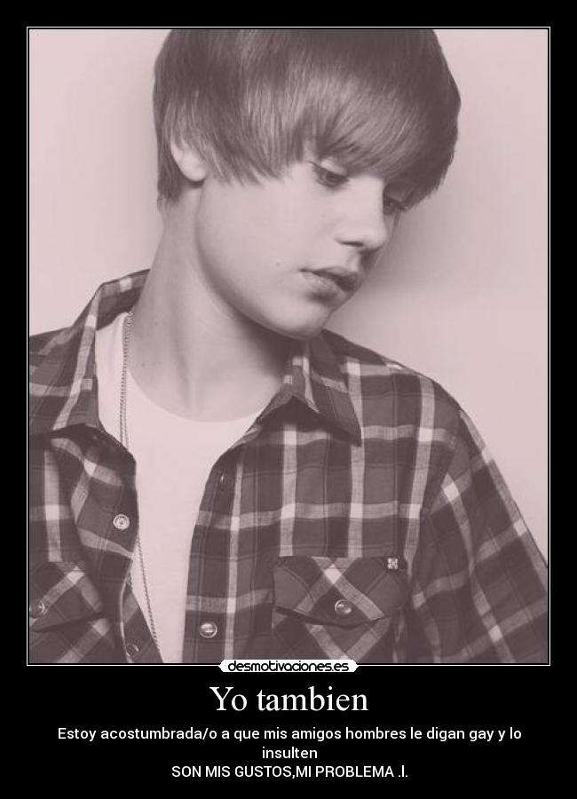 Yo tambien - Estoy acostumbrada/o a que mis amigos hombres le digan gay y lo insulten
SON MIS GUSTOS,MI PROBLEMA .l.