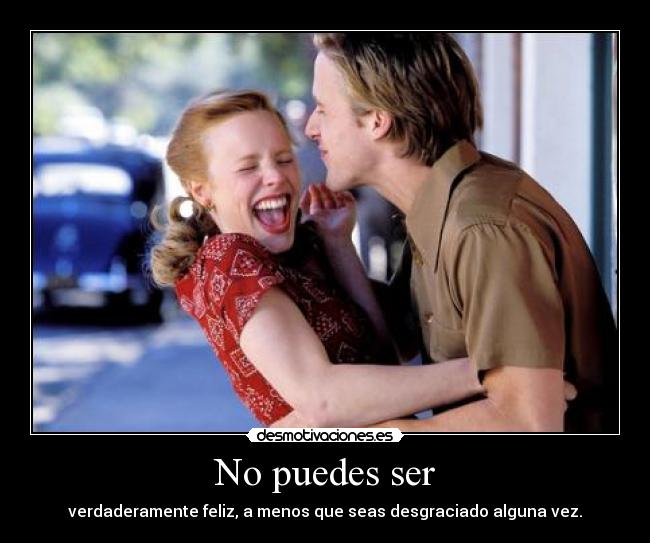 No puedes ser - verdaderamente feliz, a menos que seas desgraciado alguna vez.