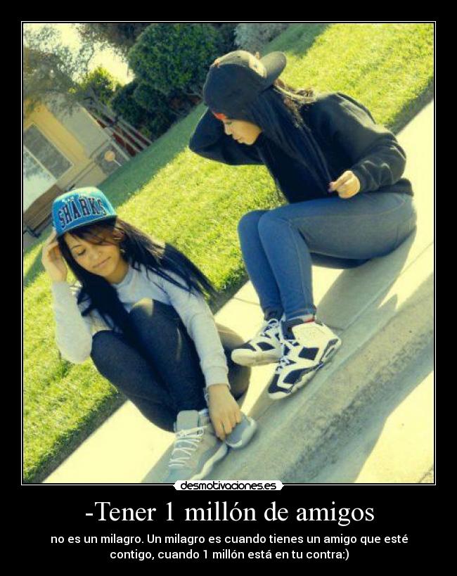 -Tener 1 millón de amigos - no es un milagro. Un milagro es cuando tienes un amigo que esté
contigo, cuando 1 millón está en tu contra:)