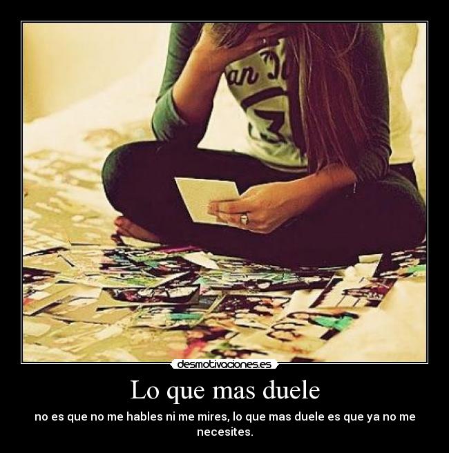 Lo que mas duele - no es que no me hables ni me mires, lo que mas duele es que ya no me necesites.