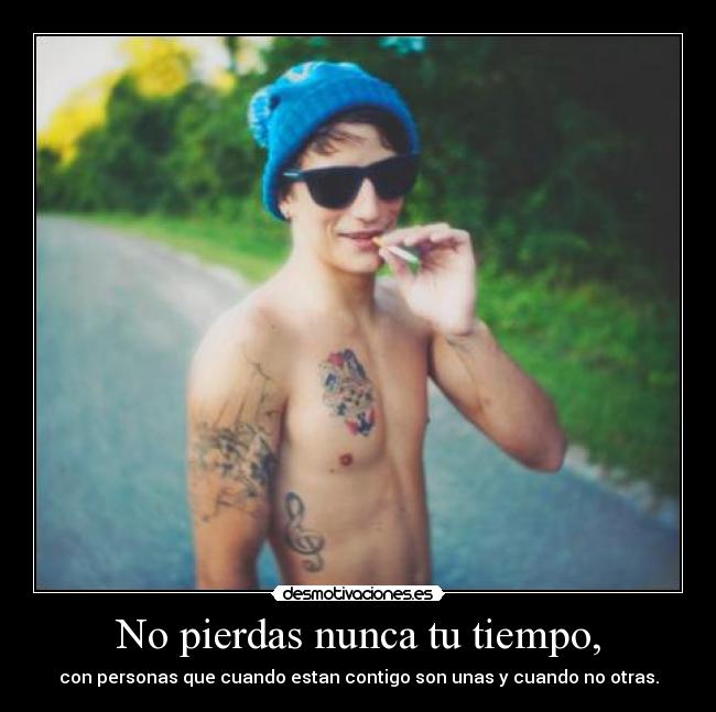 No pierdas nunca tu tiempo, - con personas que cuando estan contigo son unas y cuando no otras.