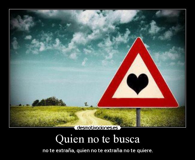 Quien no te busca - no te extraña, quien no te extraña no te quiere.