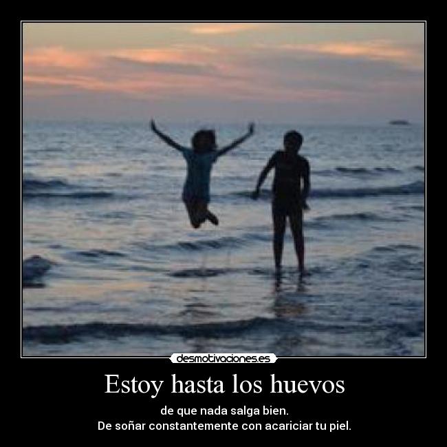 Estoy hasta los huevos - de que nada salga bien.
De soñar constantemente con acariciar tu piel.