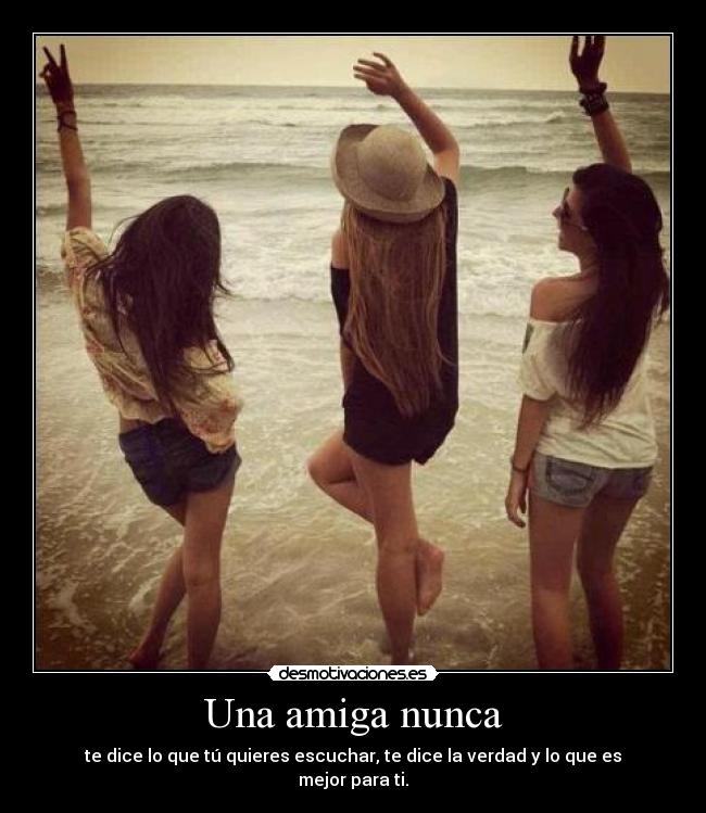 Una amiga nunca - te dice lo que tú quieres escuchar, te dice la verdad y lo que es mejor para ti.