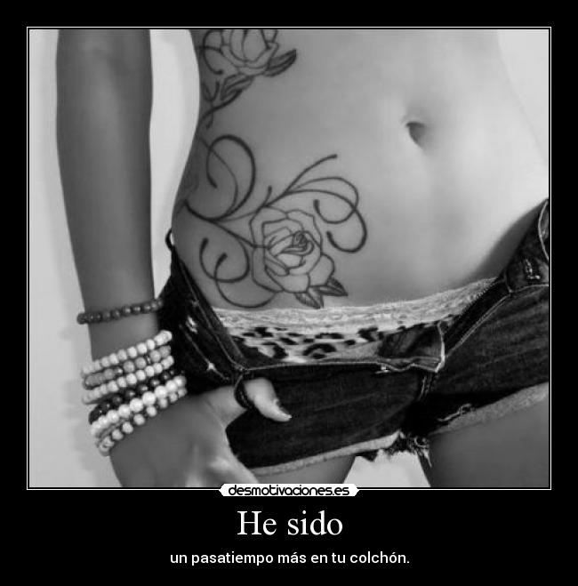 He sido - un pasatiempo más en tu colchón.