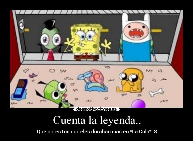 Cuenta la leyenda.. - Que antes tus carteles duraban mas en *La Cola* :S