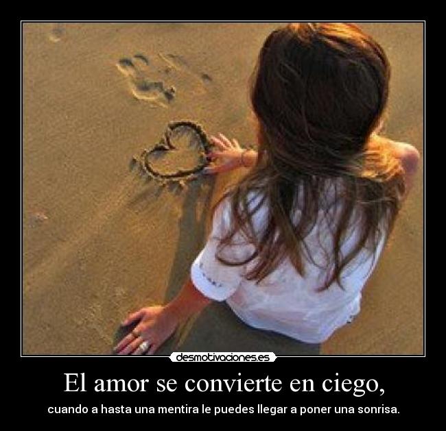 El amor se convierte en ciego, - cuando a hasta una mentira le puedes llegar a poner una sonrisa.