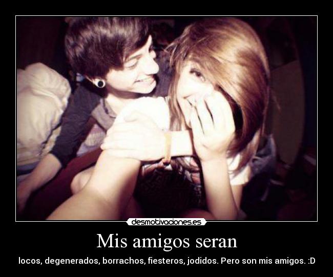 Mis amigos seran - locos, degenerados, borrachos, fiesteros, jodidos. Pero son mis amigos. :D