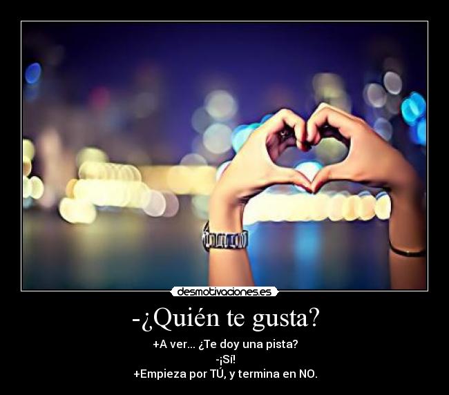 -¿Quién te gusta? - +A ver... ¿Te doy una pista?
-¡Sí!
+Empieza por TÚ, y termina en NO.