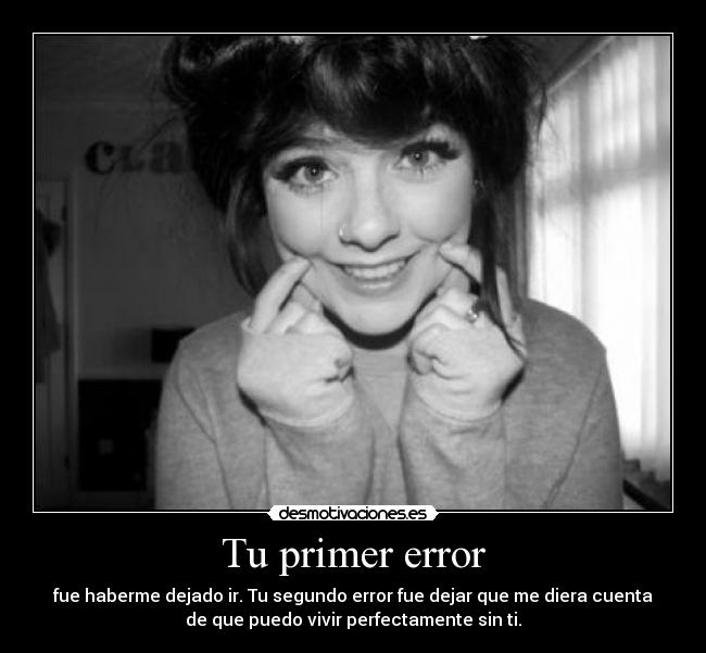 Tu primer error - fue haberme dejado ir. Tu segundo error fue dejar que me diera cuenta
de que puedo vivir perfectamente sin ti.