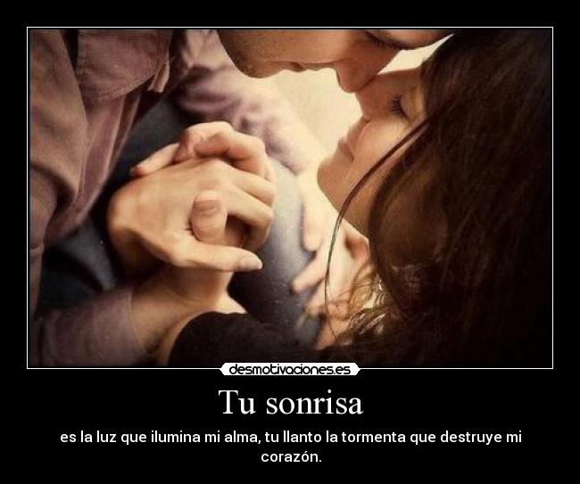 Tu sonrisa - es la luz que ilumina mi alma, tu llanto la tormenta que destruye mi corazón.