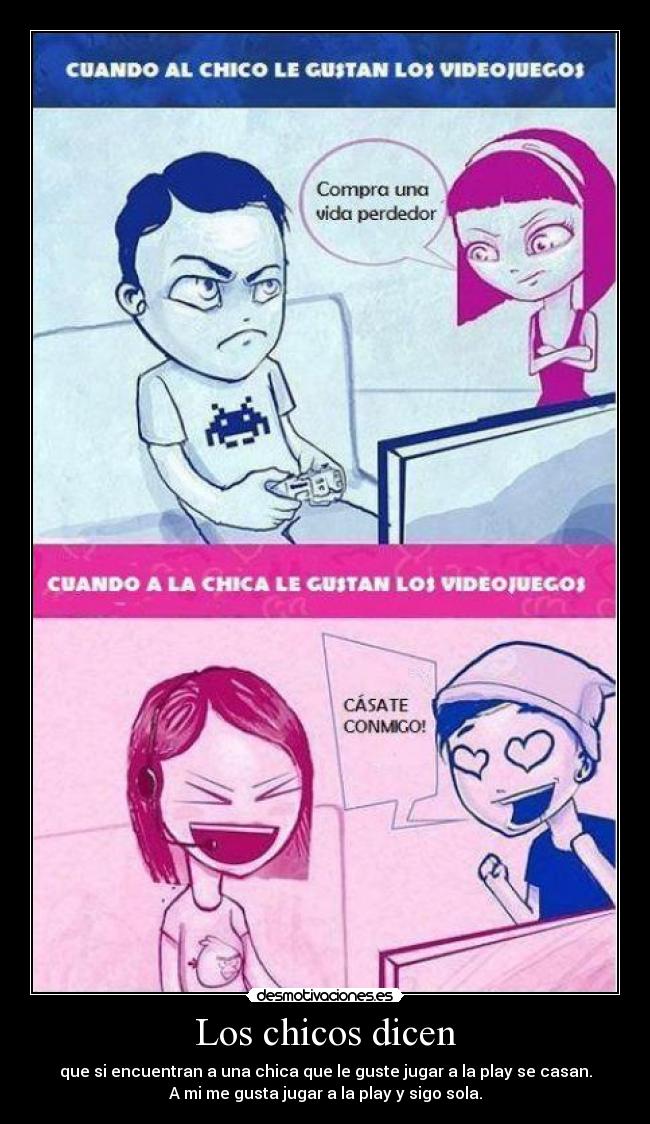 Los chicos dicen - que si encuentran a una chica que le guste jugar a la play se casan.
A mi me gusta jugar a la play y sigo sola.