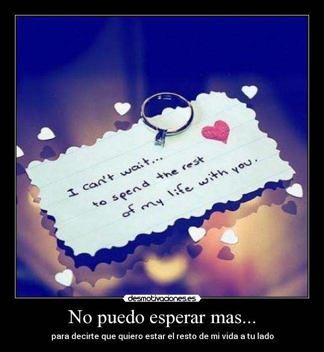 No puedo esperar mas... - para decirte que quiero estar el resto de mi vida a tu lado