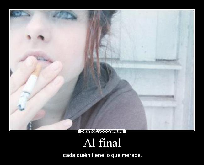 Al final - cada quién tiene lo que merece.