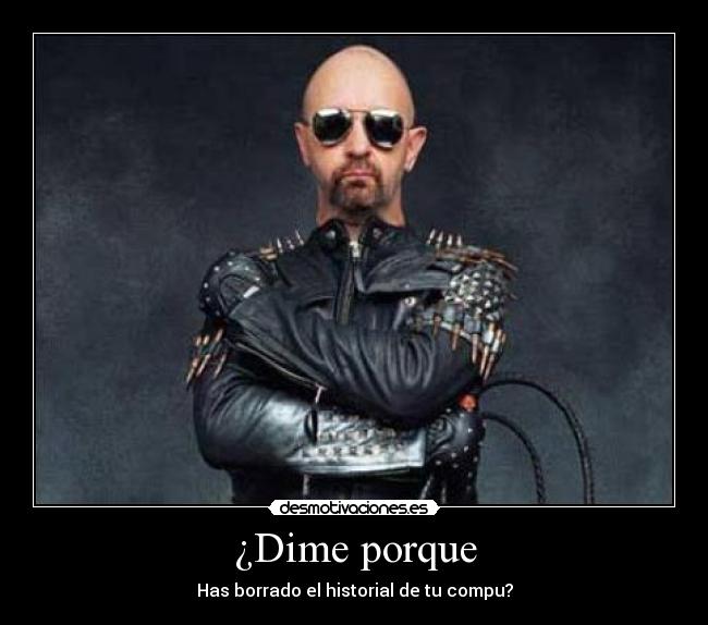 ¿Dime porque - Has borrado el historial de tu compu?