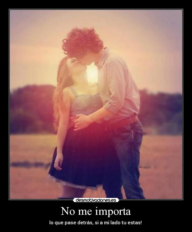 No me importa - lo que pase detrás, si a mi lado tu estas! ♥