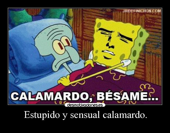 Estupido y sensual calamardo. -