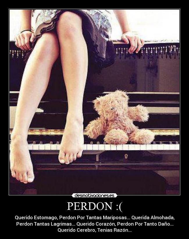 PERDON :( - Querido Estomago, Perdon Por Tantas Mariposas... Querida Almohada,
Perdon Tantas Lagrimas... Querido Corazón, Perdon Por Tanto Daño...
Querido Cerebro, Tenias Razón...♥