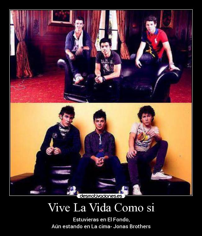 Vive La Vida Como si - Estuvieras en El Fondo,
Aún estando en La cima- Jonas Brothers
