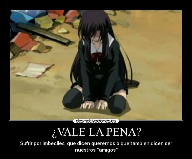 ¿VALE LA PENA? - Sufrir por imbeciles que dicen querernos o que tambien dicen ser nuestros amigos