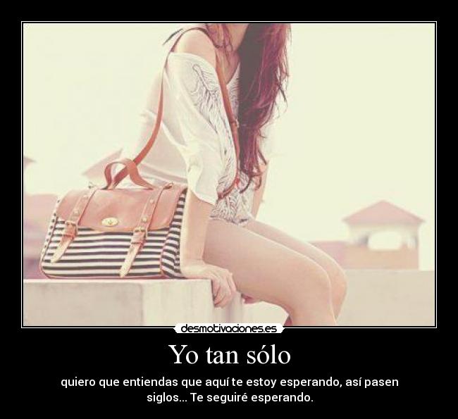Yo tan sólo - quiero que entiendas que aquí te estoy esperando, así pasen
siglos... Te seguiré esperando.