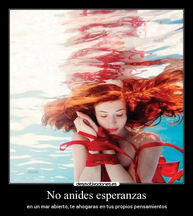 No anides esperanzas - en un mar abierto, te ahogaras en tus propios pensamientos