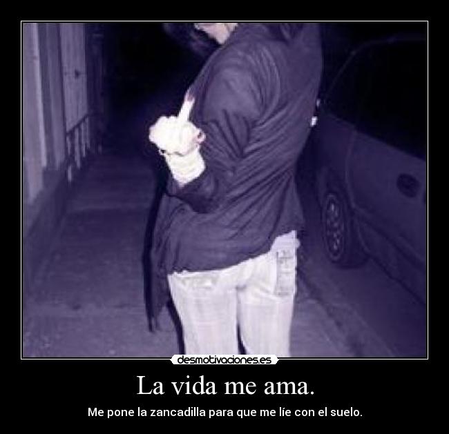 La vida me ama. - Me pone la zancadilla para que me líe con el suelo.