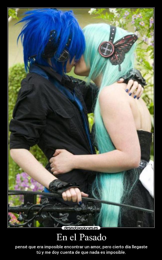 En el Pasado - pensé que era imposible encontrar un amor, pero cierto día llegaste
tú y me doy cuenta de que nada es imposible.