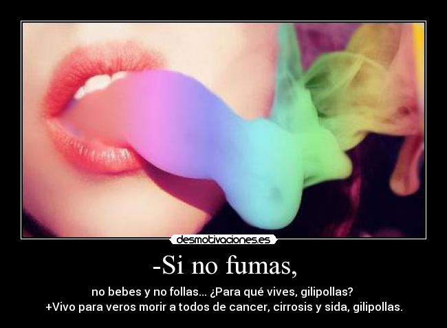 -Si no fumas, - no bebes y no follas... ¿Para qué vives, gilipollas? 
+Vivo para veros morir a todos de cancer, cirrosis y sida, gilipollas.