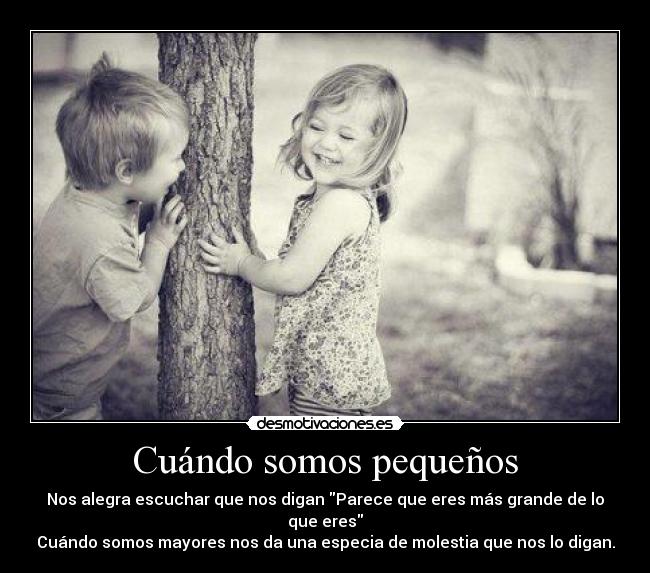 Cuándo somos pequeños - Nos alegra escuchar que nos digan Parece que eres más grande de lo que eres
Cuándo somos mayores nos da una especia de molestia que nos lo digan.