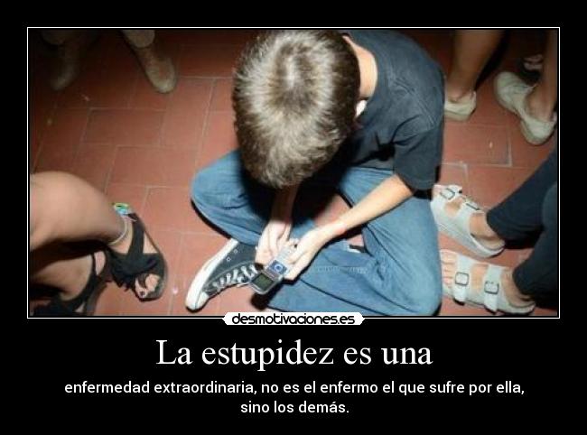 La estupidez es una - enfermedad extraordinaria, no es el enfermo el que sufre por ella, sino los demás.